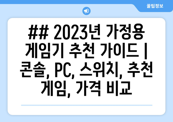 ## 2023년 가정용 게임기 추천 가이드 | 콘솔, PC, 스위치, 추천 게임, 가격 비교