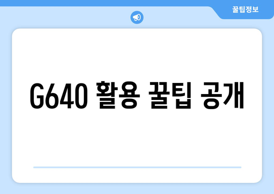 G640 활용 꿀팁 공개