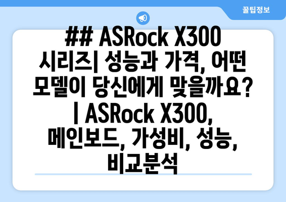 ## ASRock X300 시리즈| 성능과 가격, 어떤 모델이 당신에게 맞을까요? | ASRock X300, 메인보드, 가성비, 성능, 비교분석