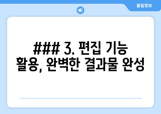 ### 3. 편집 기능 활용, 완벽한 결과물 완성