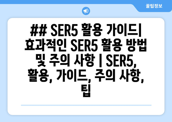 ## SER5 활용 가이드| 효과적인 SER5 활용 방법 및 주의 사항 | SER5, 활용, 가이드, 주의 사항, 팁