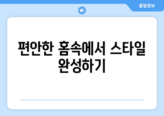 편안한 홈속에서 스타일 완성하기