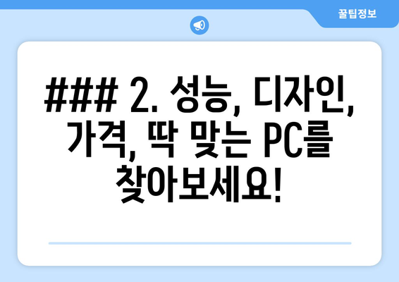 ### 2. 성능, 디자인, 가격, 딱 맞는 PC를 찾아보세요!