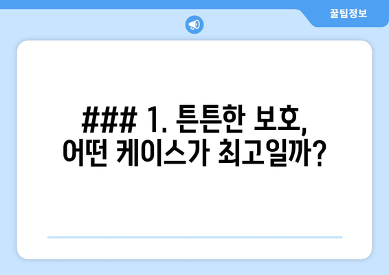 ### 1. 튼튼한 보호, 어떤 케이스가 최고일까?