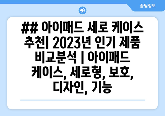 ## 아이패드 세로 케이스 추천| 2023년 인기 제품 비교분석 | 아이패드 케이스, 세로형, 보호, 디자인, 기능