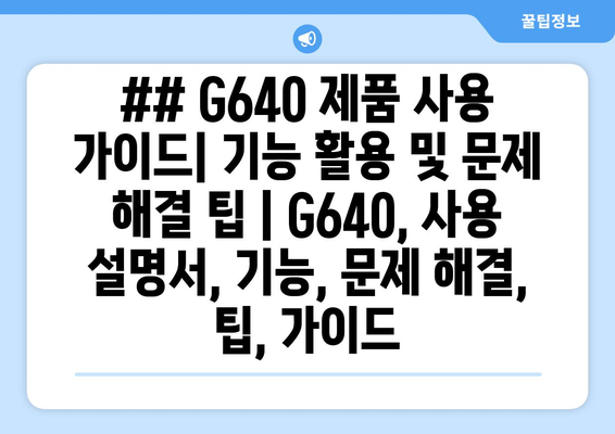 ## G640 제품 사용 가이드| 기능 활용 및 문제 해결 팁 | G640, 사용 설명서, 기능, 문제 해결, 팁, 가이드