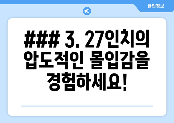 ### 3. 27인치의 압도적인 몰입감을 경험하세요!