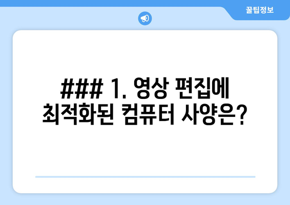 ### 1. 영상 편집에 최적화된 컴퓨터 사양은?