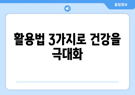 활용법 3가지로 건강을 극대화