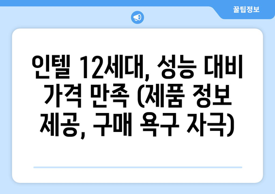 인텔 12세대, 성능 대비 가격 만족 (제품 정보 제공, 구매 욕구 자극)