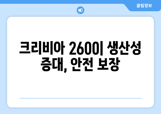 크리비아 2600| 생산성 증대, 안전 보장