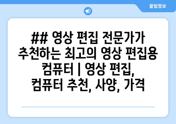 ## 영상 편집 전문가가 추천하는 최고의 영상 편집용 컴퓨터 | 영상 편집, 컴퓨터 추천, 사양, 가격