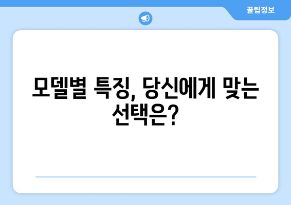 모델별 특징, 당신에게 맞는 선택은?