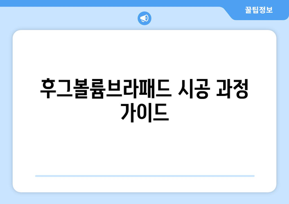 후그볼륨브라패드 시공 과정 가이드