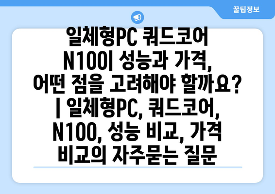 일체형PC 쿼드코어 N100| 성능과 가격, 어떤 점을 고려해야 할까요? | 일체형PC, 쿼드코어, N100, 성능 비교, 가격 비교