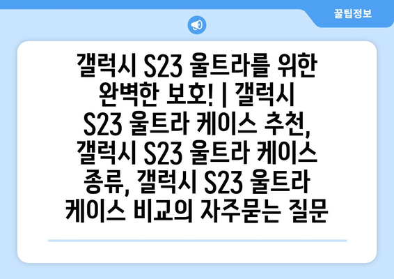 갤럭시 S23 울트라를 위한 완벽한 보호! | 갤럭시 S23 울트라 케이스 추천, 갤럭시 S23 울트라 케이스 종류, 갤럭시 S23 울트라 케이스 비교