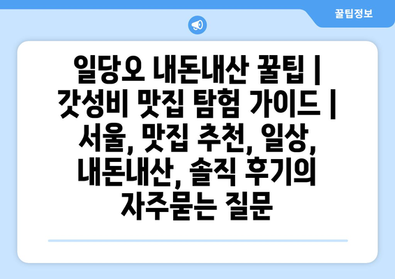 일당오 내돈내산 꿀팁 | 갓성비 맛집 탐험 가이드 | 서울, 맛집 추천, 일상, 내돈내산, 솔직 후기